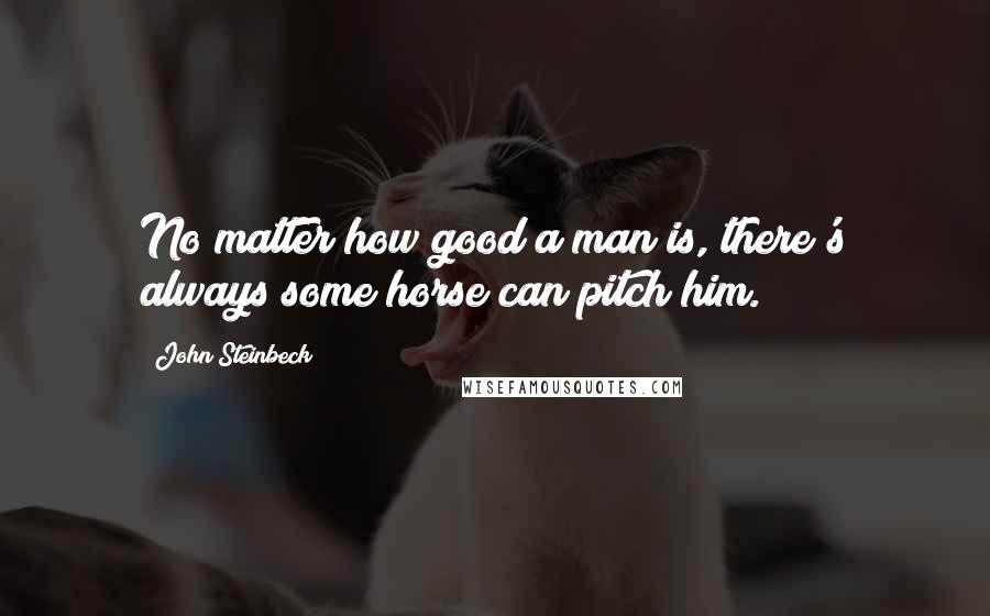 John Steinbeck Quotes: No matter how good a man is, there's always some horse can pitch him.
