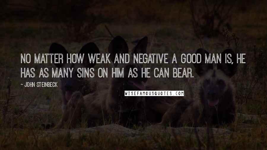 John Steinbeck Quotes: No matter how weak and negative a good man is, he has as many sins on him as he can bear.