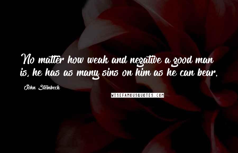 John Steinbeck Quotes: No matter how weak and negative a good man is, he has as many sins on him as he can bear.