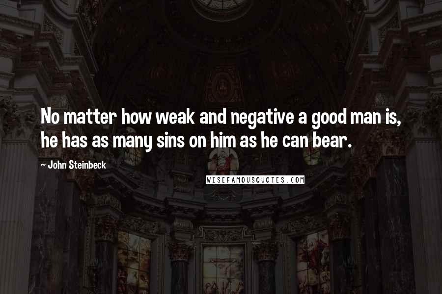 John Steinbeck Quotes: No matter how weak and negative a good man is, he has as many sins on him as he can bear.