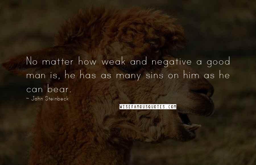John Steinbeck Quotes: No matter how weak and negative a good man is, he has as many sins on him as he can bear.