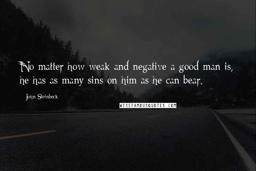 John Steinbeck Quotes: No matter how weak and negative a good man is, he has as many sins on him as he can bear.