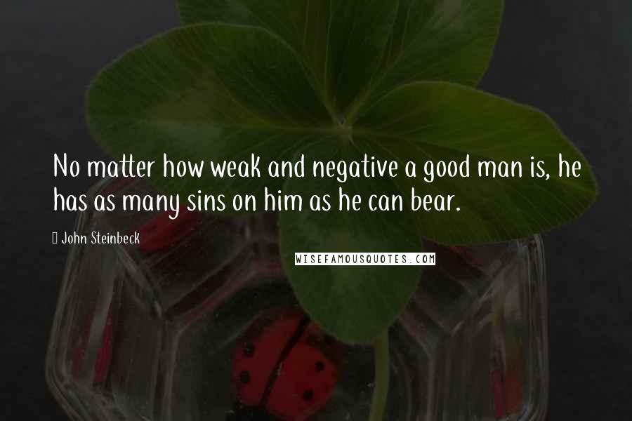 John Steinbeck Quotes: No matter how weak and negative a good man is, he has as many sins on him as he can bear.