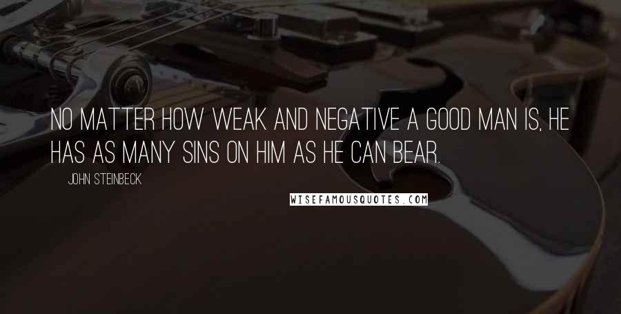 John Steinbeck Quotes: No matter how weak and negative a good man is, he has as many sins on him as he can bear.