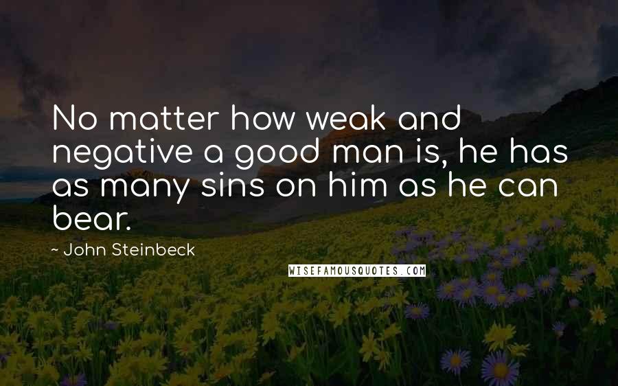 John Steinbeck Quotes: No matter how weak and negative a good man is, he has as many sins on him as he can bear.