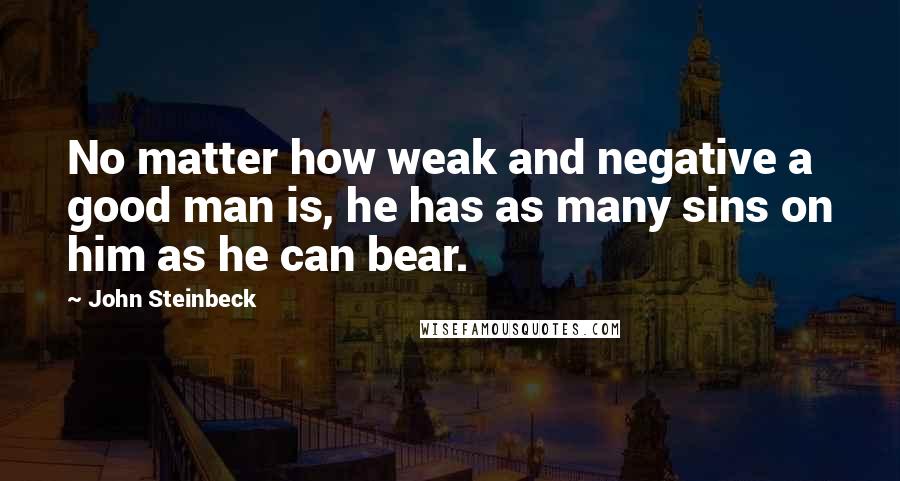 John Steinbeck Quotes: No matter how weak and negative a good man is, he has as many sins on him as he can bear.