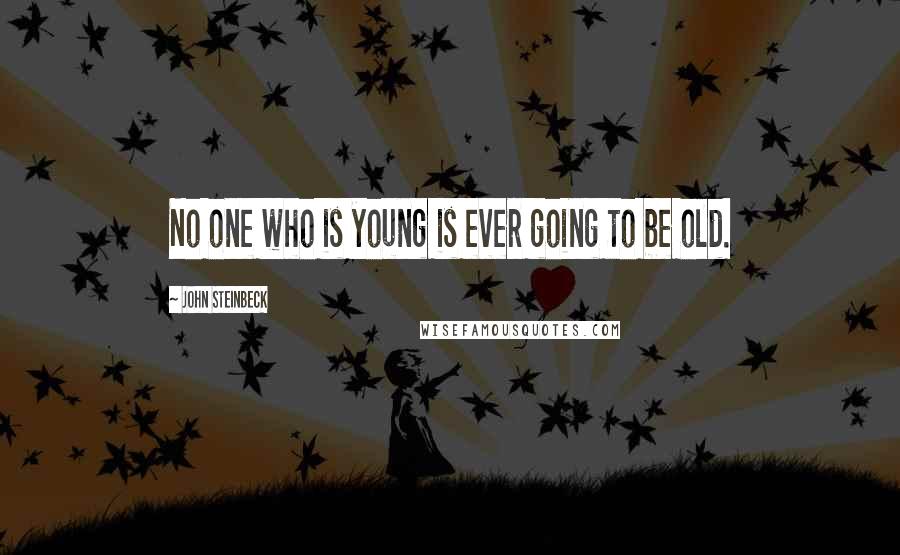 John Steinbeck Quotes: No one who is young is ever going to be old.