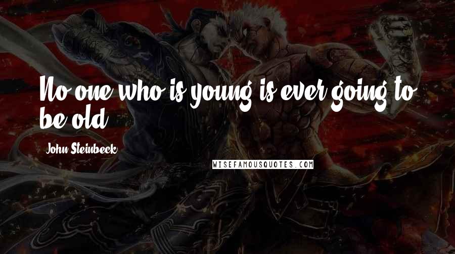 John Steinbeck Quotes: No one who is young is ever going to be old.