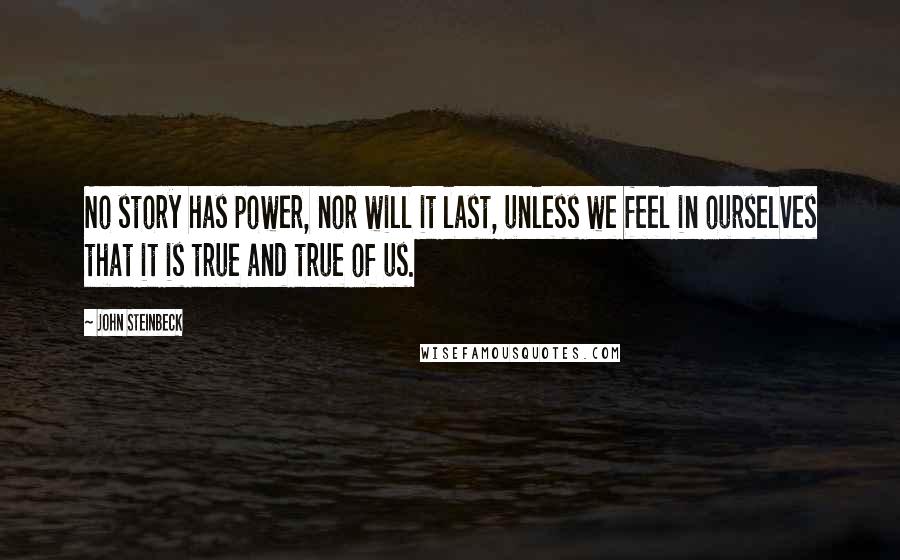 John Steinbeck Quotes: No story has power, nor will it last, unless we feel in ourselves that it is true and true of us.