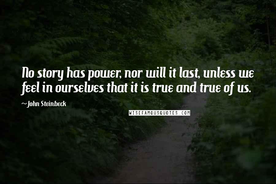 John Steinbeck Quotes: No story has power, nor will it last, unless we feel in ourselves that it is true and true of us.