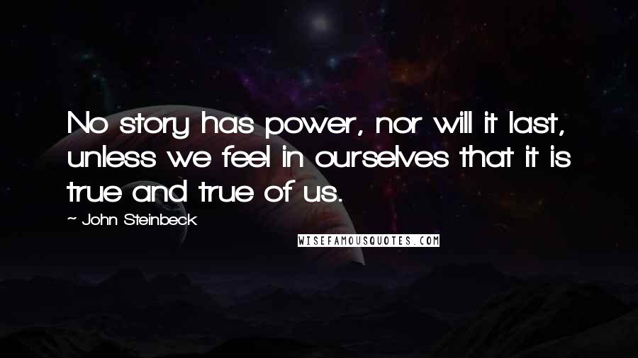 John Steinbeck Quotes: No story has power, nor will it last, unless we feel in ourselves that it is true and true of us.