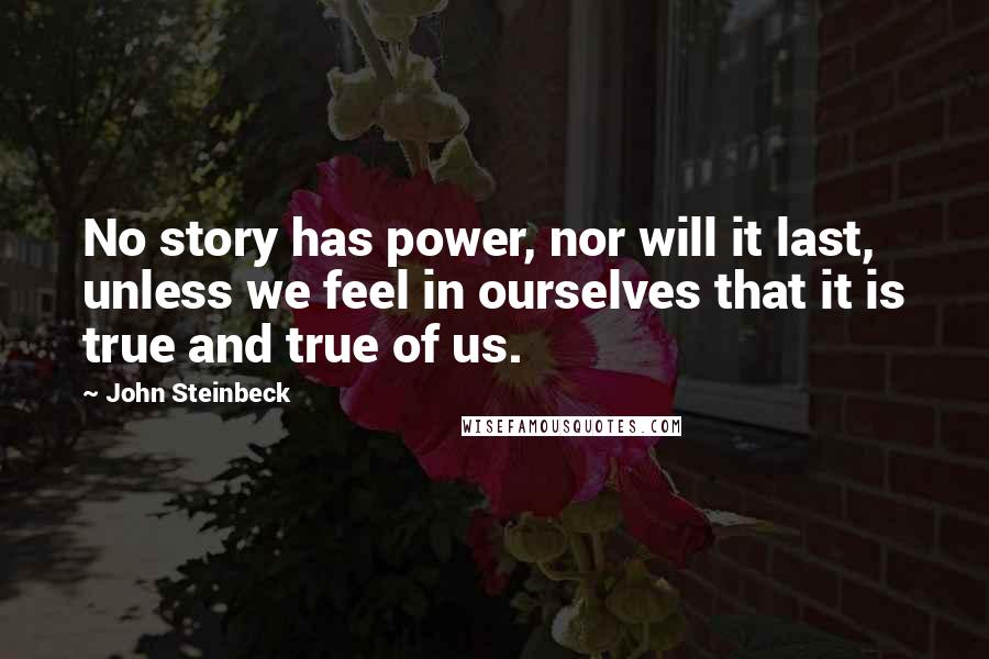 John Steinbeck Quotes: No story has power, nor will it last, unless we feel in ourselves that it is true and true of us.