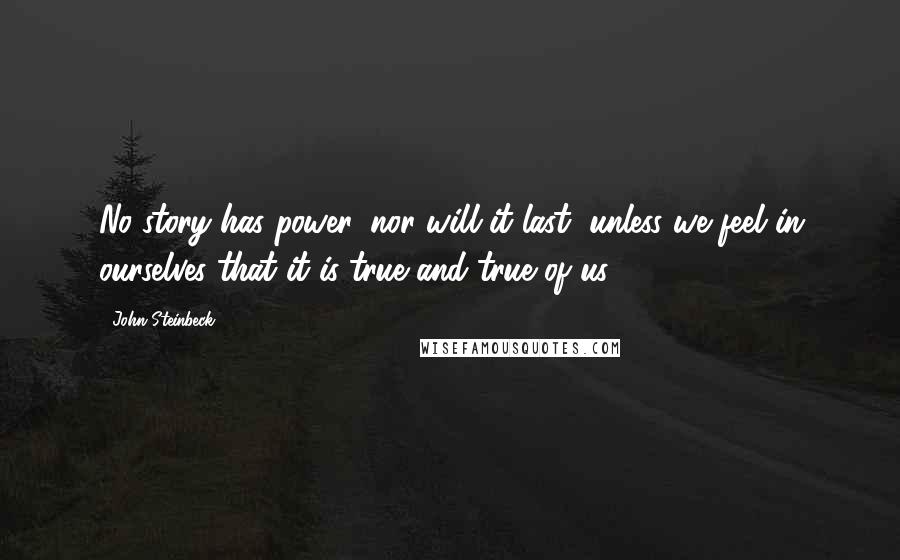 John Steinbeck Quotes: No story has power, nor will it last, unless we feel in ourselves that it is true and true of us.