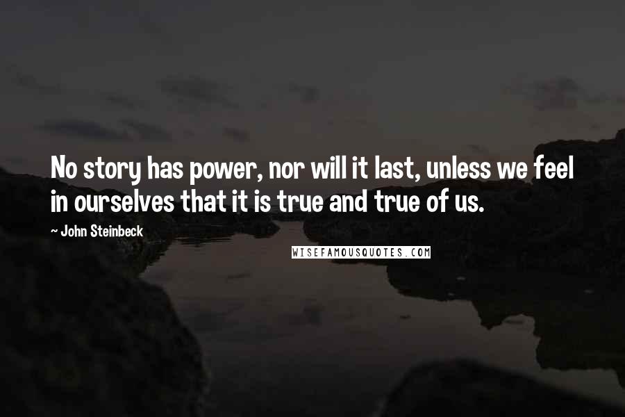 John Steinbeck Quotes: No story has power, nor will it last, unless we feel in ourselves that it is true and true of us.