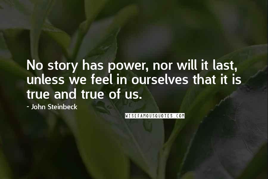 John Steinbeck Quotes: No story has power, nor will it last, unless we feel in ourselves that it is true and true of us.