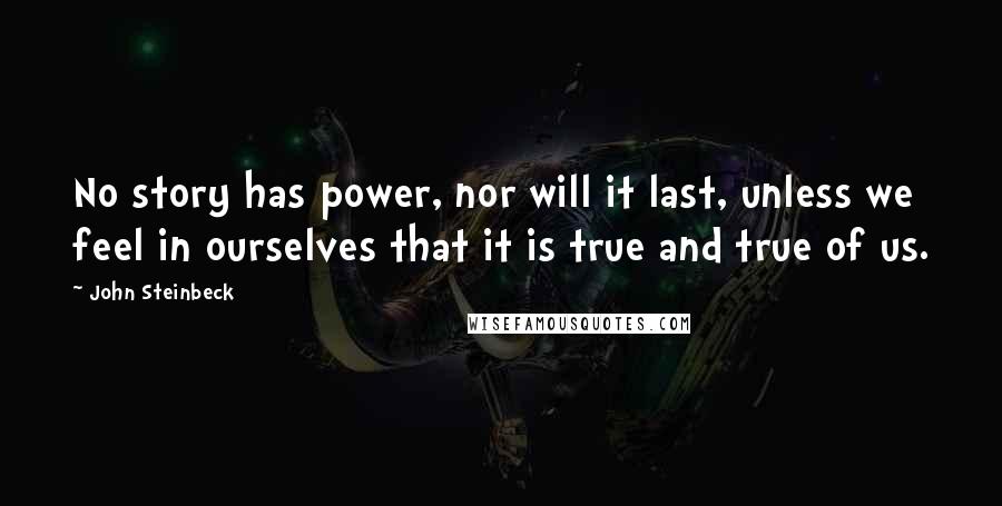 John Steinbeck Quotes: No story has power, nor will it last, unless we feel in ourselves that it is true and true of us.