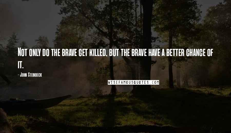 John Steinbeck Quotes: Not only do the brave get killed, but the brave have a better chance of it.