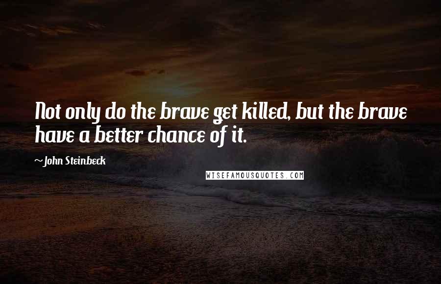 John Steinbeck Quotes: Not only do the brave get killed, but the brave have a better chance of it.