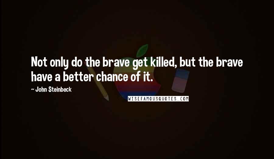 John Steinbeck Quotes: Not only do the brave get killed, but the brave have a better chance of it.