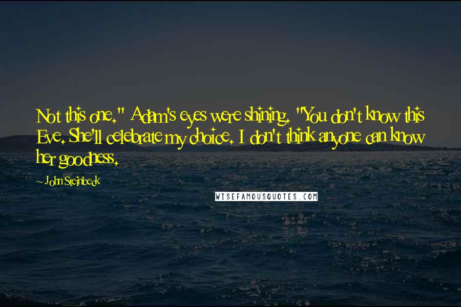 John Steinbeck Quotes: Not this one." Adam's eyes were shining. "You don't know this Eve. She'll celebrate my choice. I don't think anyone can know her goodness.