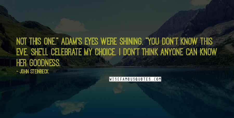 John Steinbeck Quotes: Not this one." Adam's eyes were shining. "You don't know this Eve. She'll celebrate my choice. I don't think anyone can know her goodness.