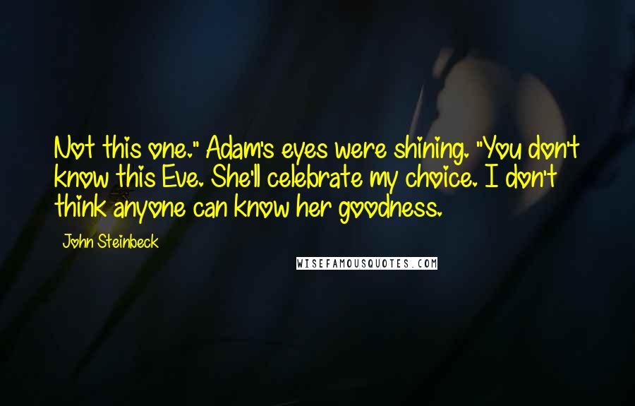 John Steinbeck Quotes: Not this one." Adam's eyes were shining. "You don't know this Eve. She'll celebrate my choice. I don't think anyone can know her goodness.