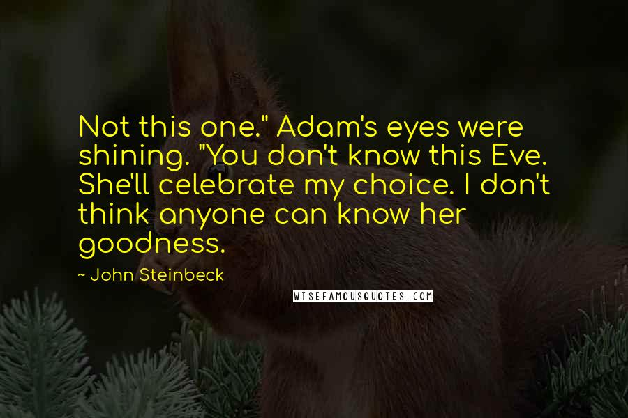 John Steinbeck Quotes: Not this one." Adam's eyes were shining. "You don't know this Eve. She'll celebrate my choice. I don't think anyone can know her goodness.