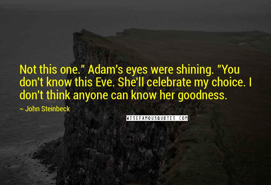 John Steinbeck Quotes: Not this one." Adam's eyes were shining. "You don't know this Eve. She'll celebrate my choice. I don't think anyone can know her goodness.