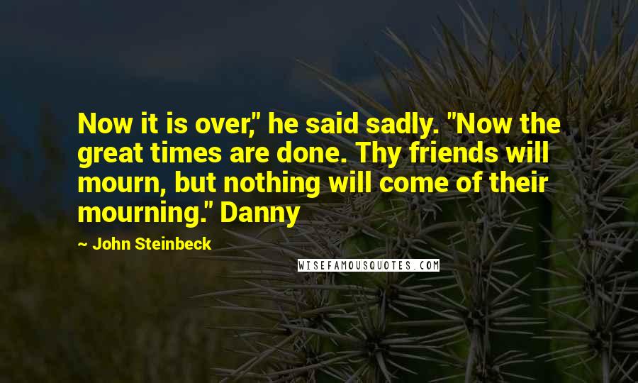 John Steinbeck Quotes: Now it is over," he said sadly. "Now the great times are done. Thy friends will mourn, but nothing will come of their mourning." Danny