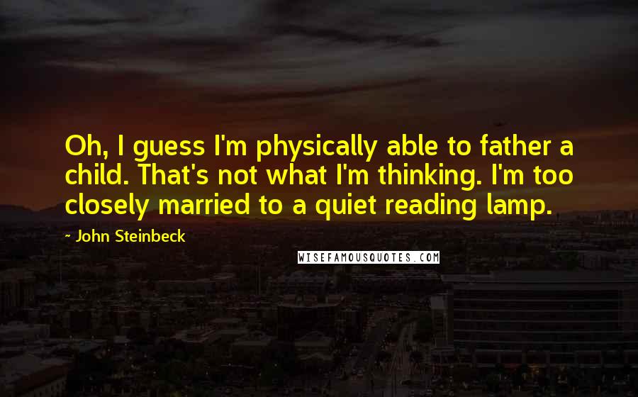 John Steinbeck Quotes: Oh, I guess I'm physically able to father a child. That's not what I'm thinking. I'm too closely married to a quiet reading lamp.