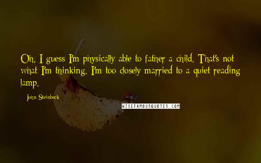 John Steinbeck Quotes: Oh, I guess I'm physically able to father a child. That's not what I'm thinking. I'm too closely married to a quiet reading lamp.