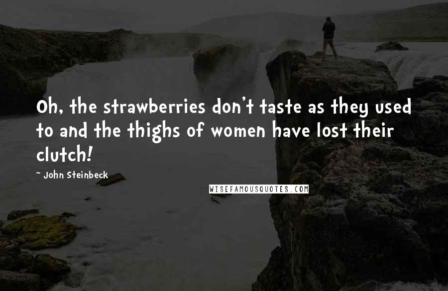 John Steinbeck Quotes: Oh, the strawberries don't taste as they used to and the thighs of women have lost their clutch!