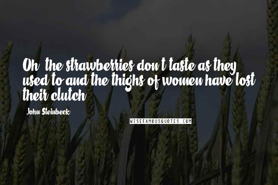 John Steinbeck Quotes: Oh, the strawberries don't taste as they used to and the thighs of women have lost their clutch!