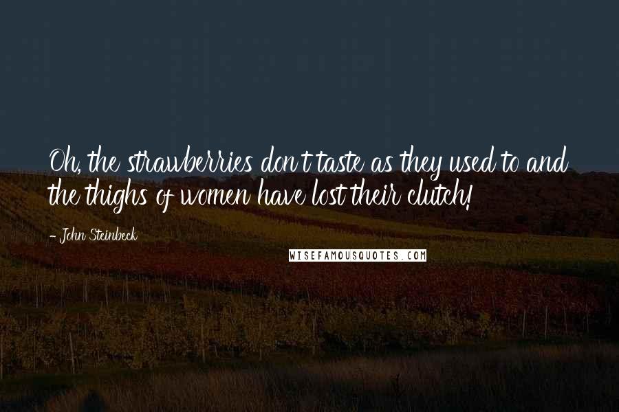 John Steinbeck Quotes: Oh, the strawberries don't taste as they used to and the thighs of women have lost their clutch!