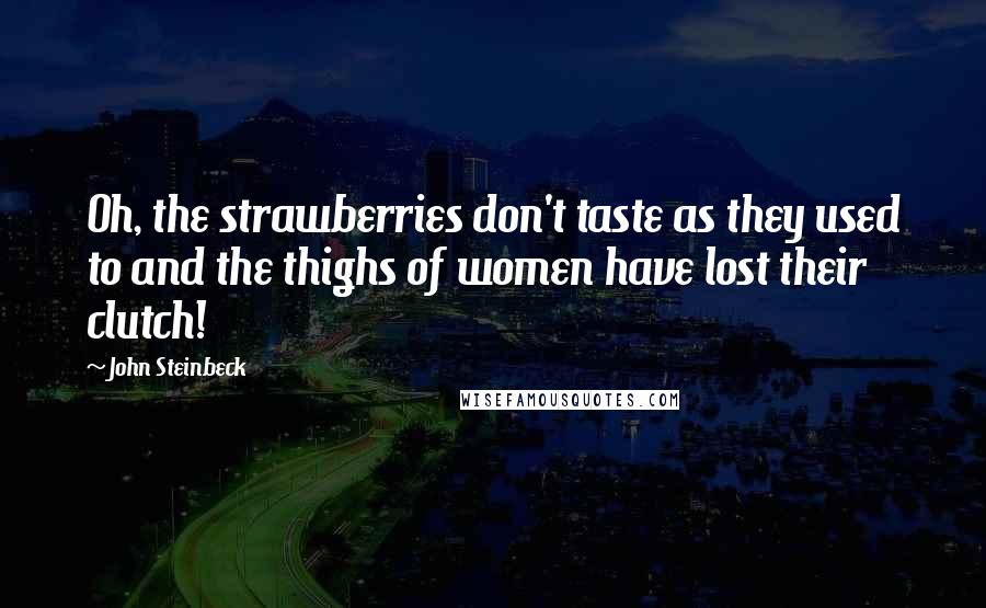 John Steinbeck Quotes: Oh, the strawberries don't taste as they used to and the thighs of women have lost their clutch!