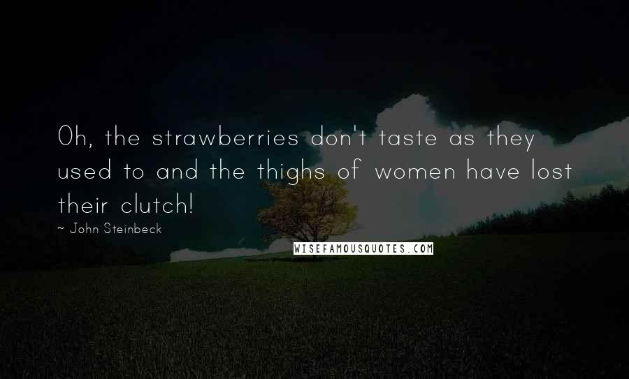 John Steinbeck Quotes: Oh, the strawberries don't taste as they used to and the thighs of women have lost their clutch!