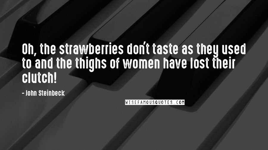 John Steinbeck Quotes: Oh, the strawberries don't taste as they used to and the thighs of women have lost their clutch!