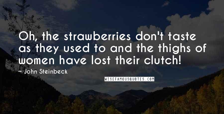 John Steinbeck Quotes: Oh, the strawberries don't taste as they used to and the thighs of women have lost their clutch!