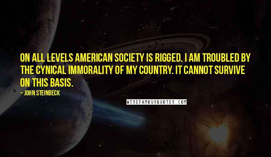 John Steinbeck Quotes: On all levels American society is rigged. I am troubled by the cynical immorality of my country. It cannot survive on this basis.