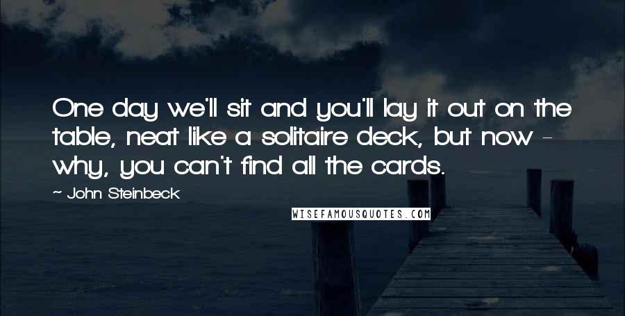 John Steinbeck Quotes: One day we'll sit and you'll lay it out on the table, neat like a solitaire deck, but now - why, you can't find all the cards.