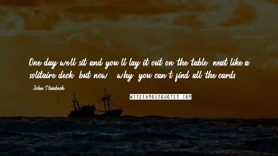 John Steinbeck Quotes: One day we'll sit and you'll lay it out on the table, neat like a solitaire deck, but now - why, you can't find all the cards.