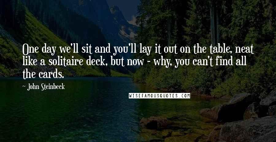 John Steinbeck Quotes: One day we'll sit and you'll lay it out on the table, neat like a solitaire deck, but now - why, you can't find all the cards.