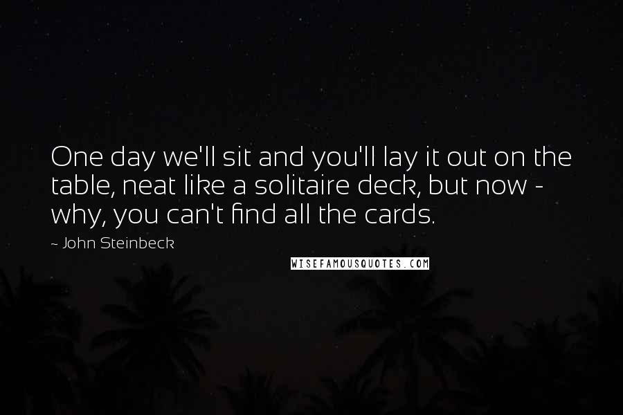 John Steinbeck Quotes: One day we'll sit and you'll lay it out on the table, neat like a solitaire deck, but now - why, you can't find all the cards.