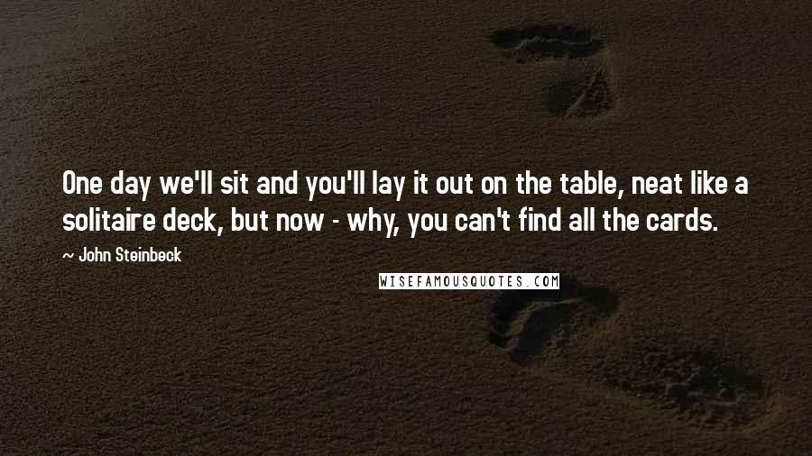 John Steinbeck Quotes: One day we'll sit and you'll lay it out on the table, neat like a solitaire deck, but now - why, you can't find all the cards.