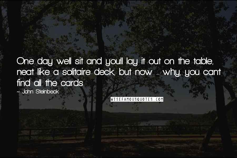 John Steinbeck Quotes: One day we'll sit and you'll lay it out on the table, neat like a solitaire deck, but now - why, you can't find all the cards.