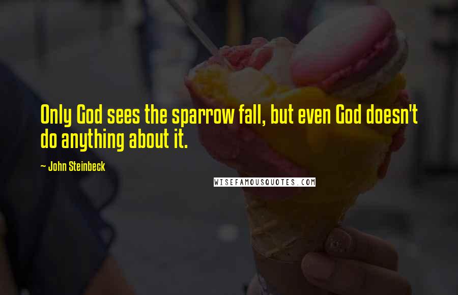 John Steinbeck Quotes: Only God sees the sparrow fall, but even God doesn't do anything about it.