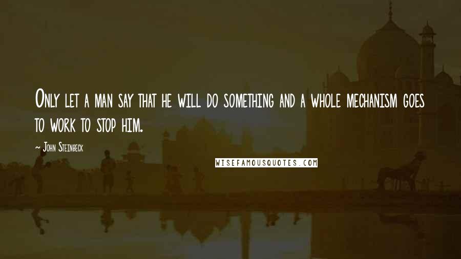 John Steinbeck Quotes: Only let a man say that he will do something and a whole mechanism goes to work to stop him.