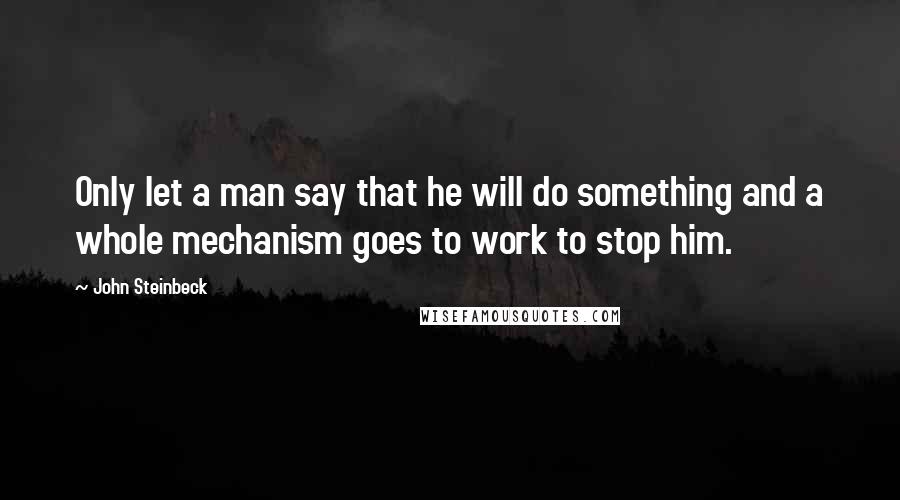 John Steinbeck Quotes: Only let a man say that he will do something and a whole mechanism goes to work to stop him.