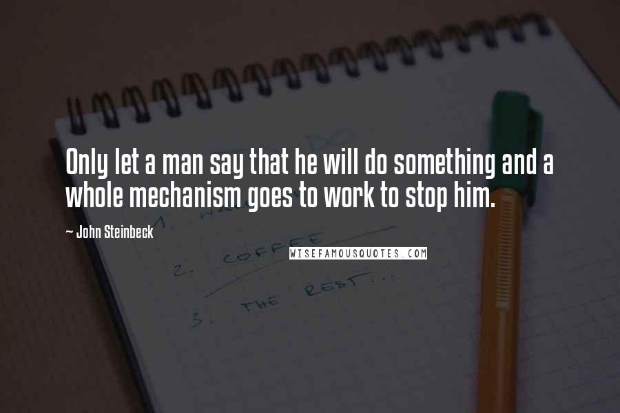 John Steinbeck Quotes: Only let a man say that he will do something and a whole mechanism goes to work to stop him.