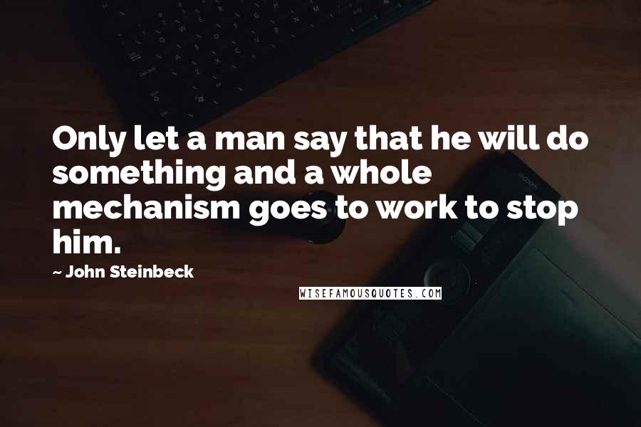 John Steinbeck Quotes: Only let a man say that he will do something and a whole mechanism goes to work to stop him.